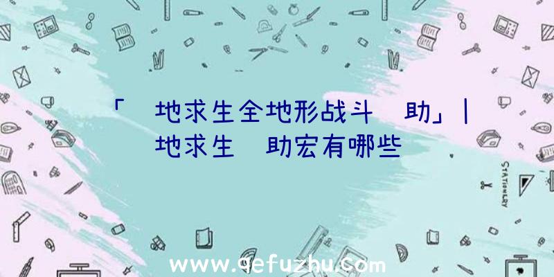 「绝地求生全地形战斗辅助」|绝地求生辅助宏有哪些